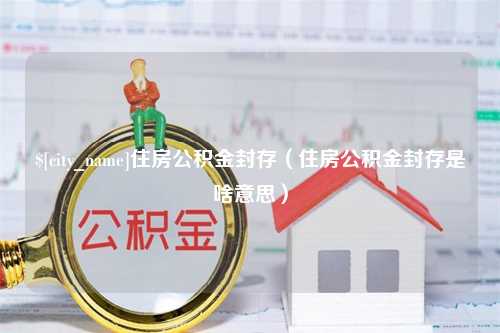 阳谷住房公积金封存（住房公积金封存是啥意思）